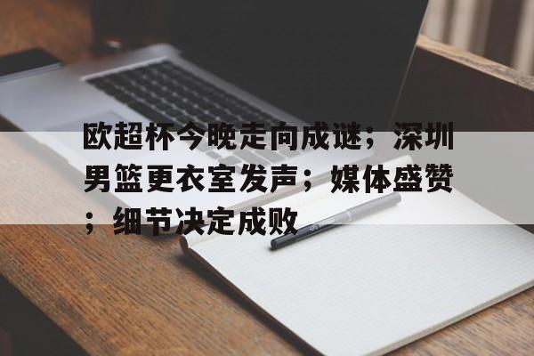 欧超杯今晚走向成谜；深圳男篮更衣室发声；媒体盛赞；细节决定成败的简单介绍